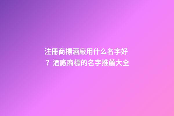 注冊商標酒廠用什么名字好？酒廠商標的名字推薦大全-第1張-公司起名-玄機派